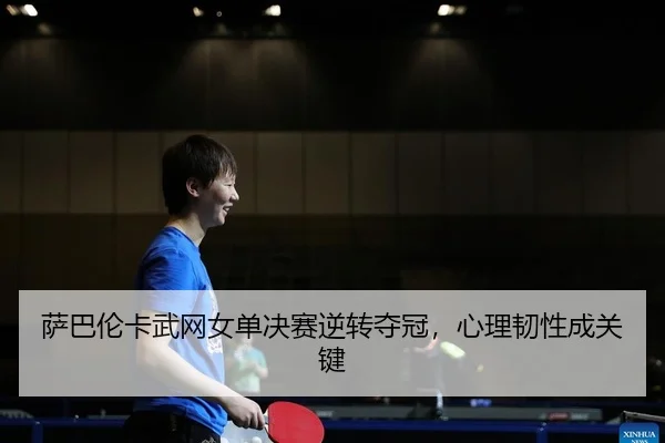 萨巴伦卡武网女单决赛逆转夺冠，心理韧性成关键